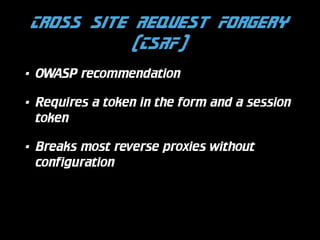 Cross Site Request Forgery
(CSRF)
•

OWASP recommendation

•

Requires a token in the form and a session
token

•

Breaks most reverse proxies without
configuration

 