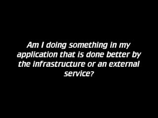 Am I doing something in my
application that is done better by
the infrastructure or an external
service?

 