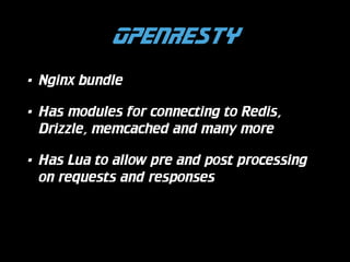 OpenResty
•

Nginx bundle

•

Has modules for connecting to Redis,
Drizzle, memcached and many more

•

Has Lua to allow pre and post processing
on requests and responses

 