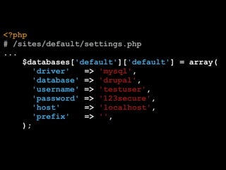 <?php
# /sites/default/settings.php
...
$databases['default']['default'] = array(
'driver'
=> 'mysql',
'database' => 'drupal',
'username' => 'testuser',
'password' => '123secure',
'host'
=> 'localhost',
'prefix'
=> '',
);

 