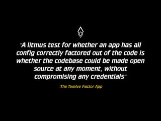 “A litmus test for whether an app has all
config correctly factored out of the code is
whether the codebase could be made open
source at any moment, without
compromising any credentials”
–The Twelve Factor App

 
