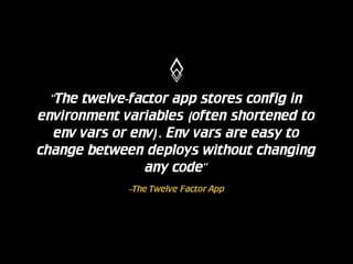 “The twelve-factor app stores config in
environment variables (often shortened to
env vars or env). Env vars are easy to
change between deploys without changing
any code”
–The Twelve Factor App

 