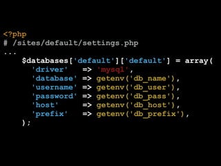 <?php
# /sites/default/settings.php
...
$databases['default']['default'] = array(
'driver'
=> 'mysql',
'database' => getenv('db_name'),
'username' => getenv('db_user'),
'password' => getenv('db_pass'),
'host'
=> getenv('db_host'),
'prefix'
=> getenv('db_prefix'),
);

 