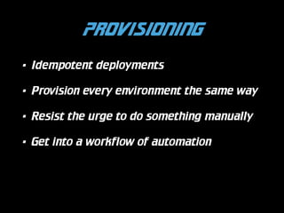 Provisioning
•

Idempotent deployments

•

Provision every environment the same way

•

Resist the urge to do something manually

•

Get into a workflow of automation

 