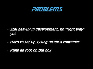 Problems
!

•

Still heavily in development, no “right way”
yet

•

Hard to set up syslog inside a container

•

Runs as root on the box

 