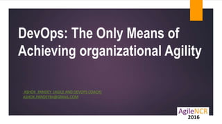 DevOps: The Only Means of
Achieving organizational Agility
ASHOK PANDEY (AGILE AND DEVOPS COACH)
ASHOK.PANDEY84@GMAIL.COM
 