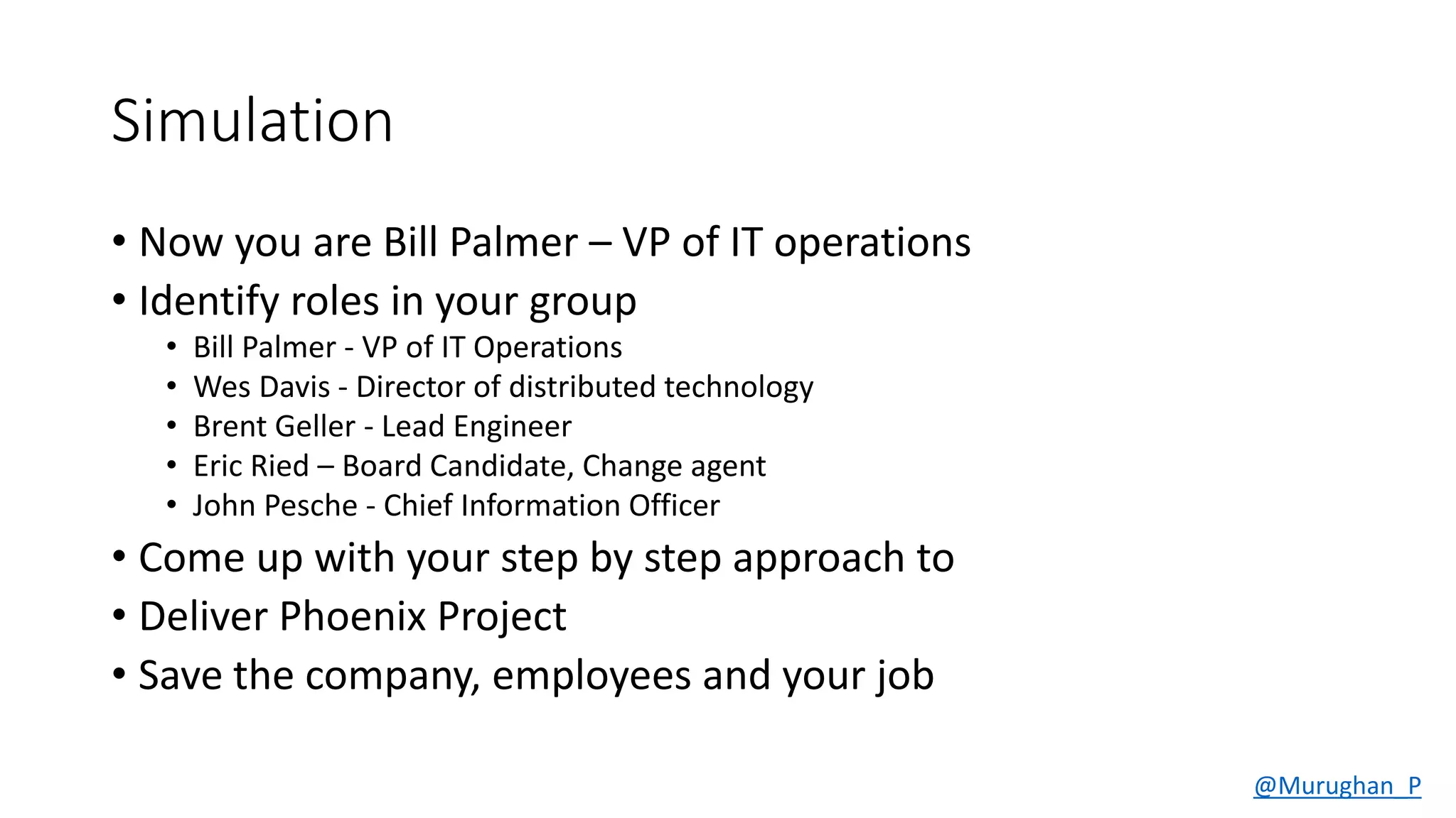 Simulation
• Now you are Bill Palmer – VP of IT operations
• Identify roles in your group
• Come up with your step by step approach to
• Deliver Phoenix Project
• Save the company, employees and your job
@Murughan_P
 