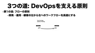 •第1の道: フローの原則
•開発→運用→顧客の左から右へのワークフローを高速にする
3つの道: DevOpsを支える原則
 