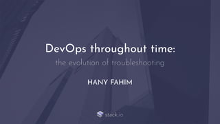 HANY FAHIM
DevOps throughout time:
the evolution of troubleshooting
 