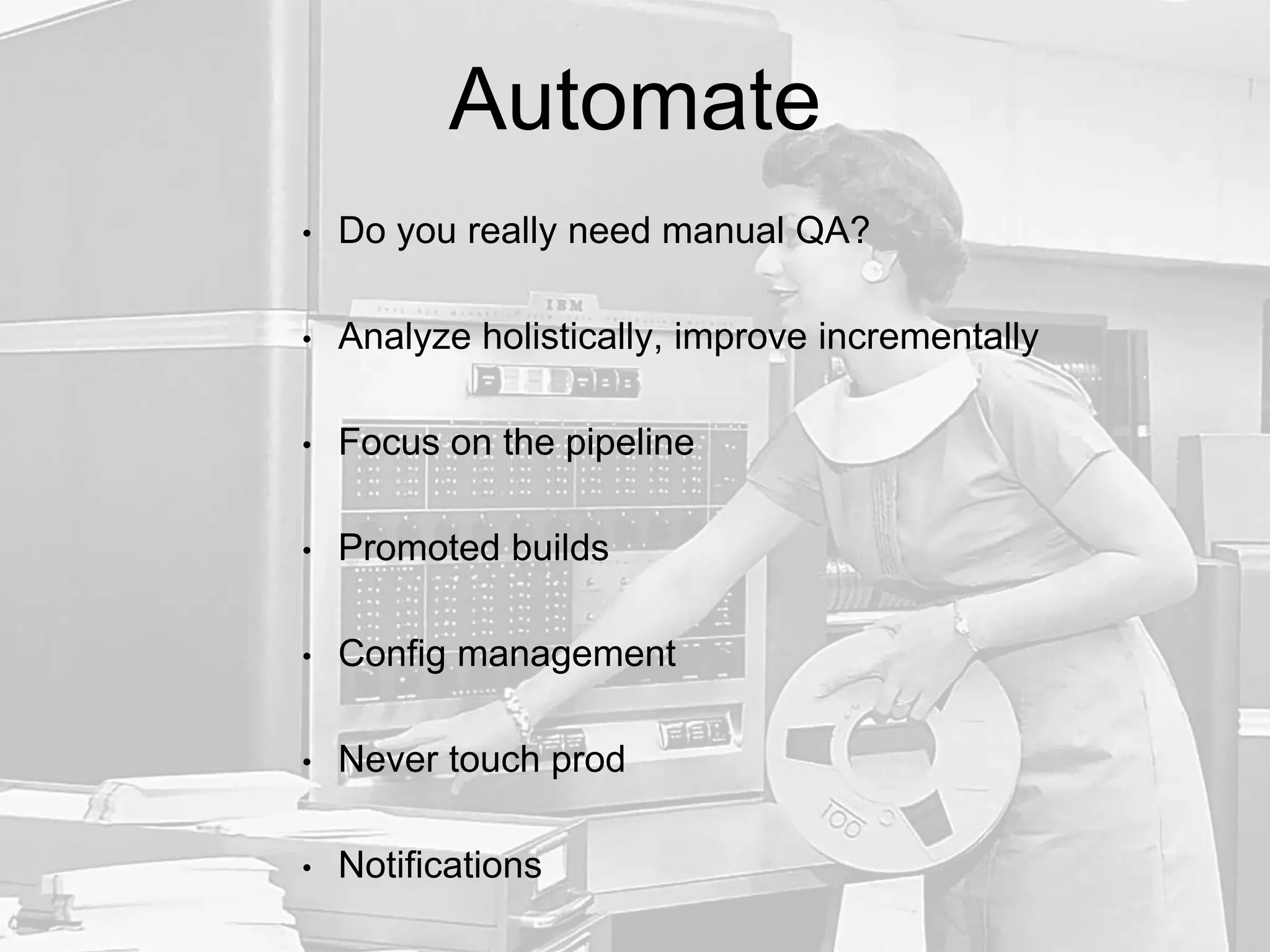 Automate
• Do you really need manual QA?
• Analyze holistically, improve incrementally
• Focus on the pipeline
• Promoted builds
• Config management
• Never touch prod
• Notifications
 