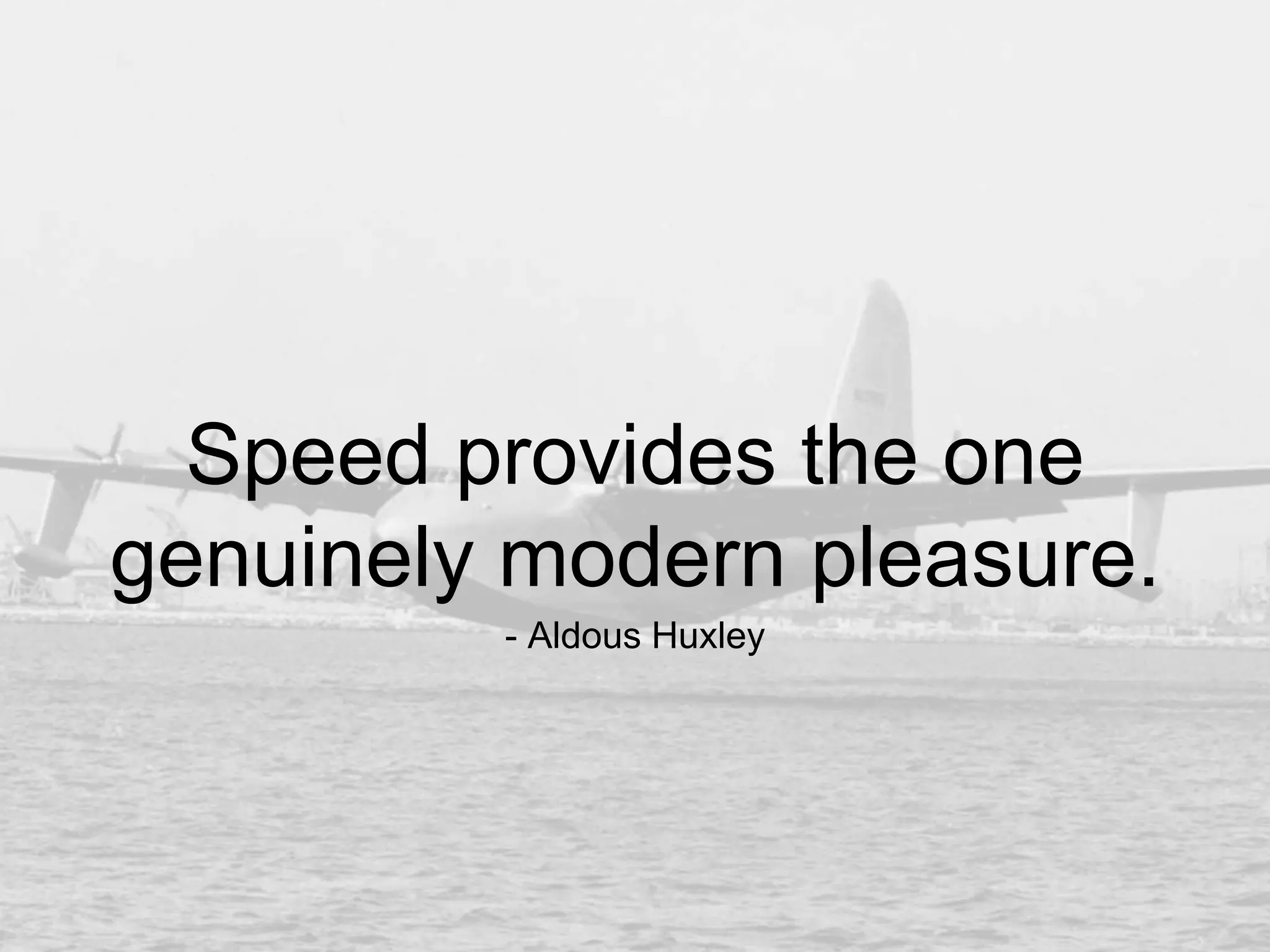 Speed provides the one
genuinely modern pleasure.
- Aldous Huxley
 