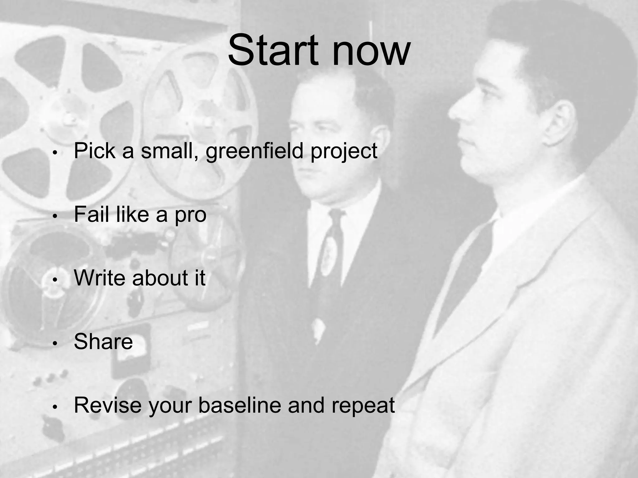 Start now
• Pick a small, greenfield project
• Fail like a pro
• Write about it
• Share
• Revise your baseline and repeat
 