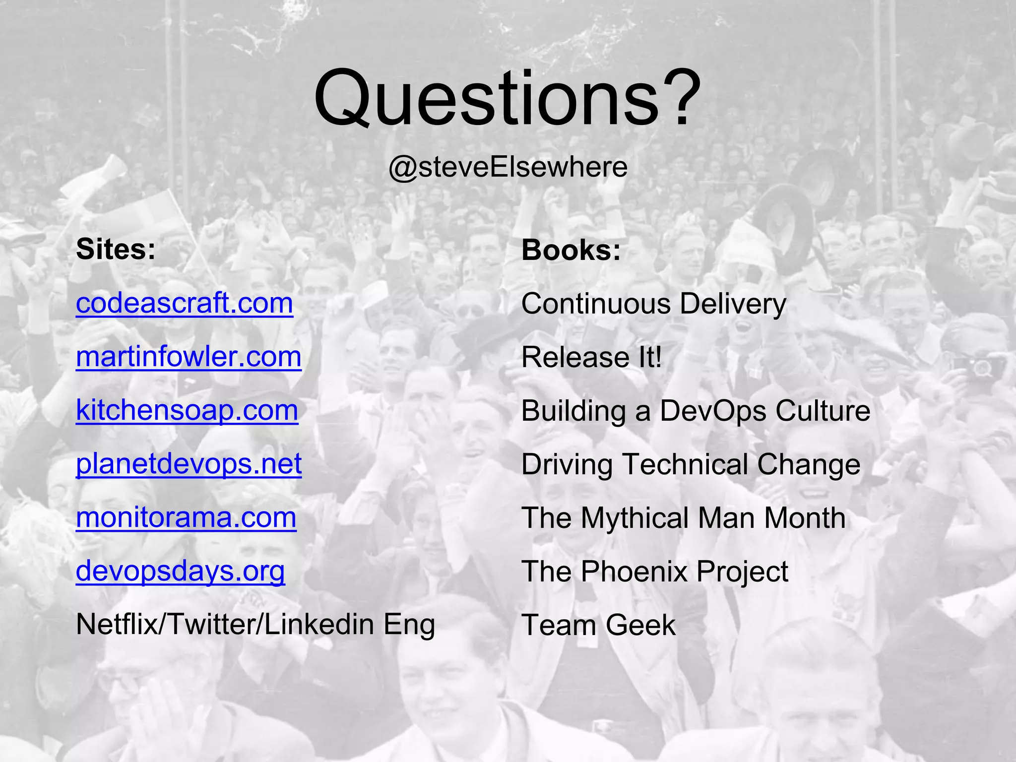 Questions?
Sites:
codeascraft.com
martinfowler.com
kitchensoap.com
planetdevops.net
monitorama.com
devopsdays.org
Netflix/Twitter/Linkedin Eng
Books:
Continuous Delivery
Release It!
Building a DevOps Culture
Driving Technical Change
The Mythical Man Month
The Phoenix Project
Team Geek
@steveElsewhere
 