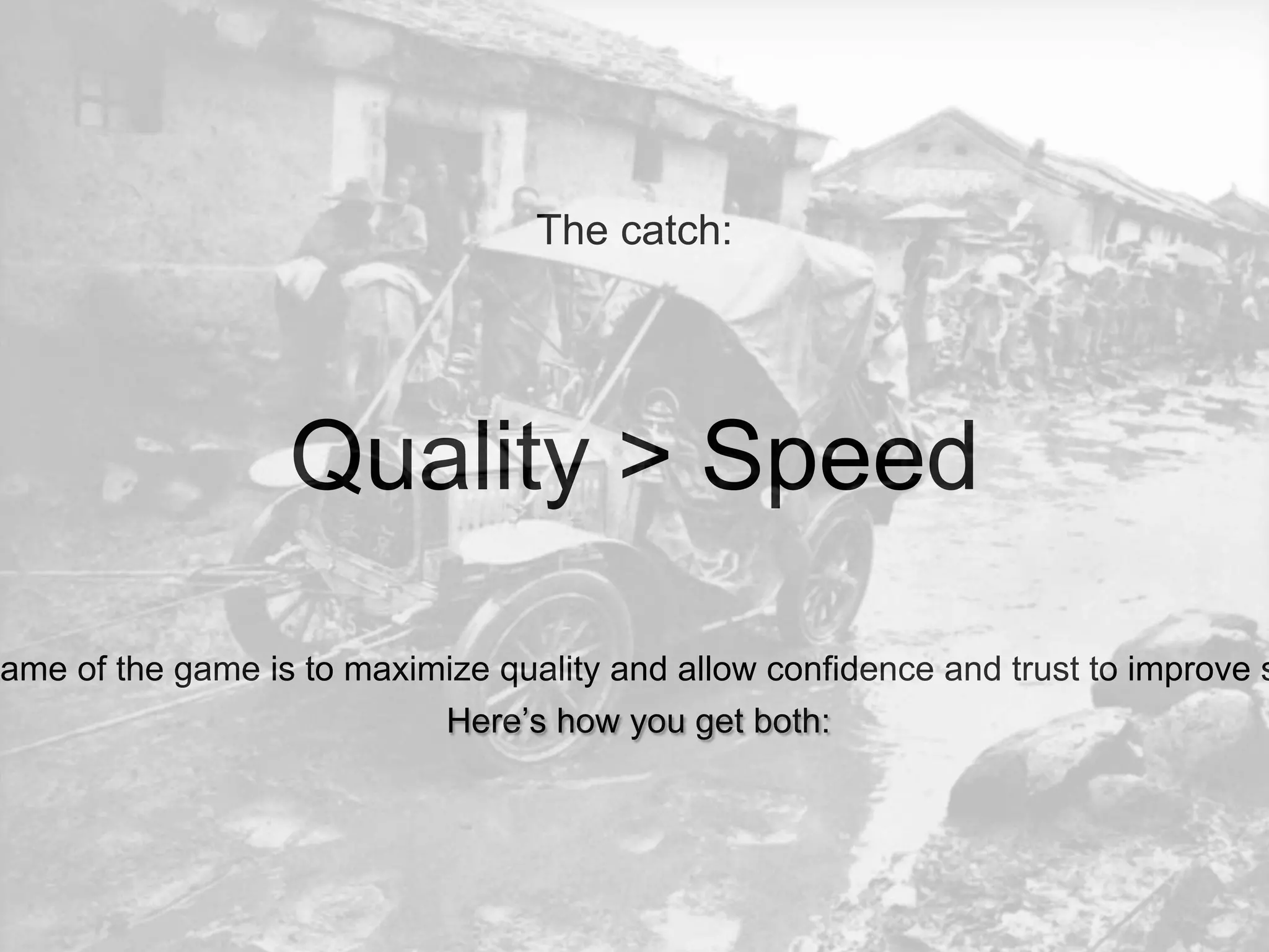 Quality > Speed
The catch:
The name of the game is to maximize quality and allow confidence and
trust to improve speed.
Here’s how you get both:
 