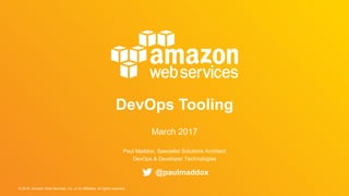 © 2016, Amazon Web Services, Inc. or its Affiliates. All rights reserved.
Paul Maddox, Specialist Solutions Architect
DevOps & Developer Technologies
DevOps Tooling
March 2017
@paulmaddox
 