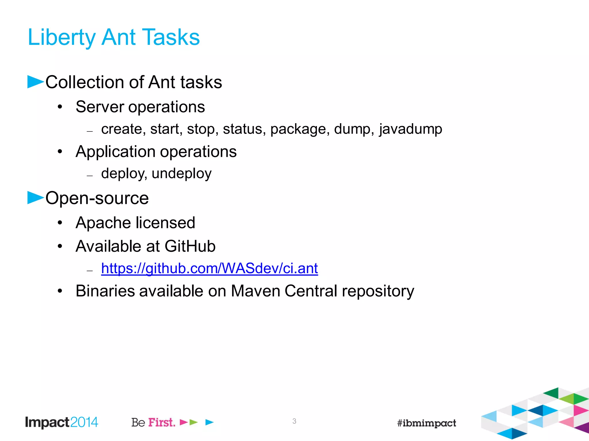 Liberty Ant Tasks
Collection of Ant tasks
• Server operations
– create, start, stop, status, package, dump, javadump
• Application operations
– deploy, undeploy
Open-source
• Apache licensed
• Available at GitHub
– https://github.com/WASdev/ci.ant
• Binaries available on Maven Central repository
3
 