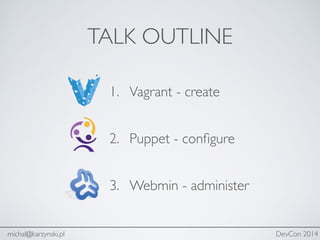 TALK OUTLINE
1. Vagrant - create#
2. Puppet - conﬁgure#
3. Webmin - administer
michal@karzynski.pl DevCon 2014
 
