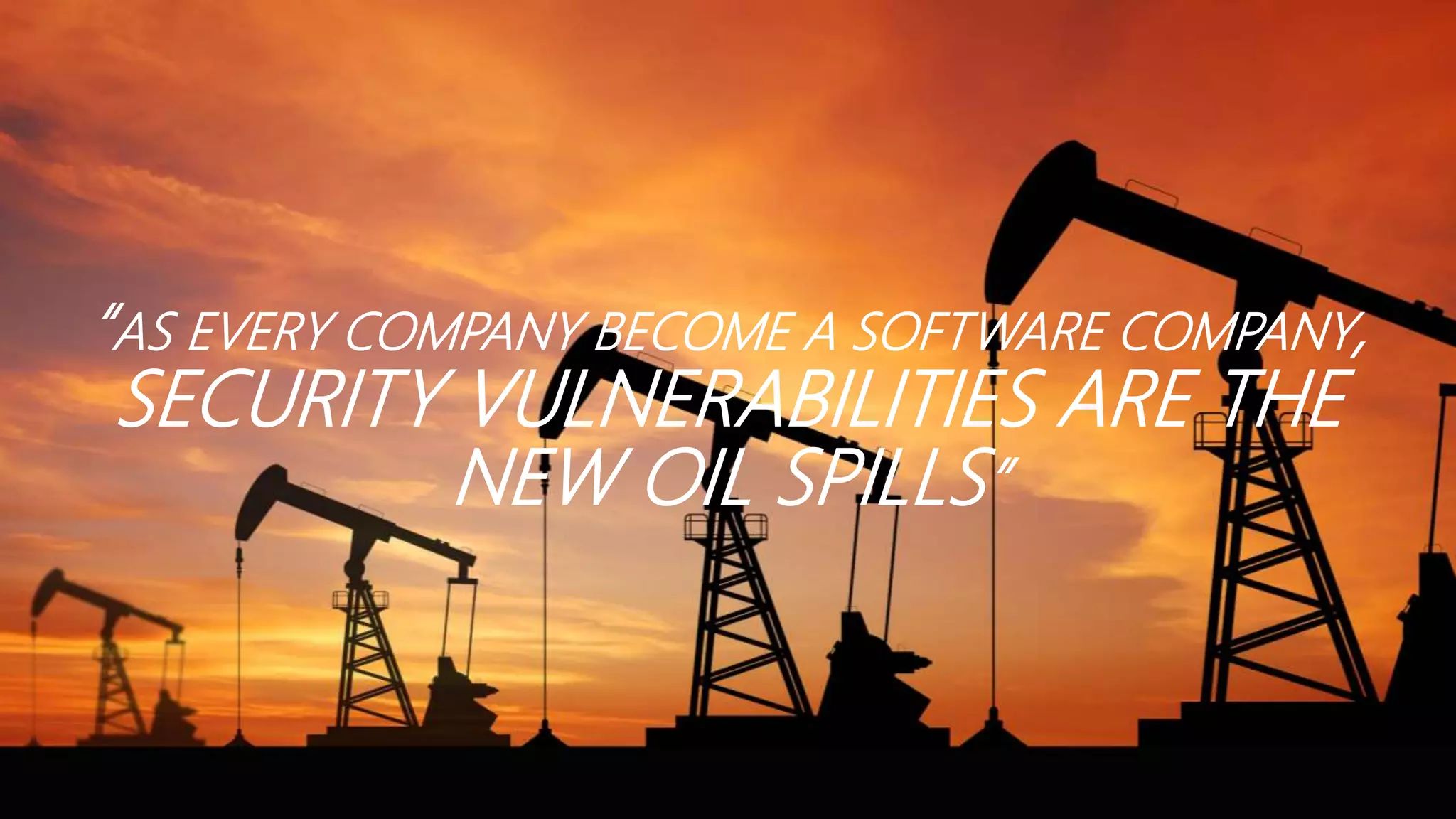 “AS EVERY COMPANY BECOME A SOFTWARE COMPANY,
SECURITY VULNERABILITIES ARE THE
NEW OIL SPILLS”
 