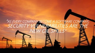 “AS EVERY COMPANY BECOME A SOFTWARE COMPANY,
SECURITY VULNERABILITIES ARE THE
NEW OIL SPILLS”
 