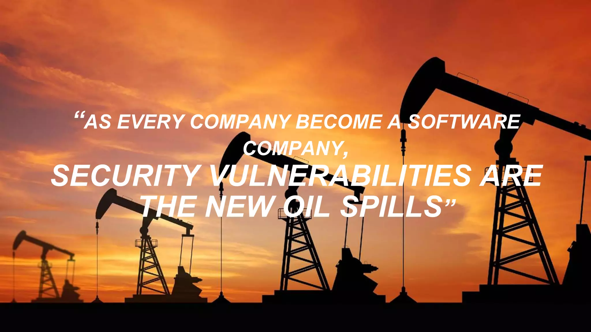 “AS EVERY COMPANY BECOME A SOFTWARE COMPANY, SECURITY VULNERABILITIES ARE THE NEW OIL SPILLS” 