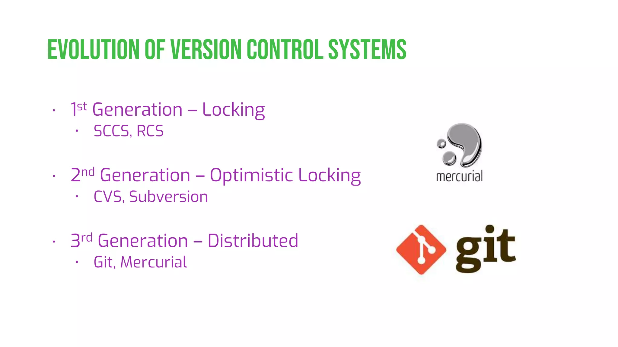 Evolution of Version Control Systems • 1st Generation – Locking • SCCS, RCS • 2nd Generation – Optimistic Locking • CVS, Subversion • 3rd Generation – Distributed • Git, Mercurial 