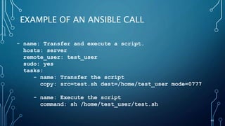 40
EXAMPLE OF AN ANSIBLE CALL
- name: Transfer and execute a script.
hosts: server
remote_user: test_user
sudo: yes
tasks:
- name: Transfer the script
copy: src=test.sh dest=/home/test_user mode=0777
- name: Execute the script
command: sh /home/test_user/test.sh
 