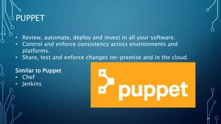 44
PUPPET
• Review, automate, deploy and invest in all your software.
• Control and enforce consistency across environments and
platforms.
• Share, test and enforce changes on-premise and in the cloud.
Similar to Puppet
• Chef
• Jenkins
 