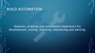 8
BUILD AUTOMATION
Requires scripting and automation experience for
development, testing, releasing, monitoring and alerting.
 