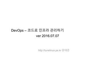 DevOps – 코드로 인프라 관리하기
ver 2016.07.07
http://tunelinux.pe.kr 문태준
 