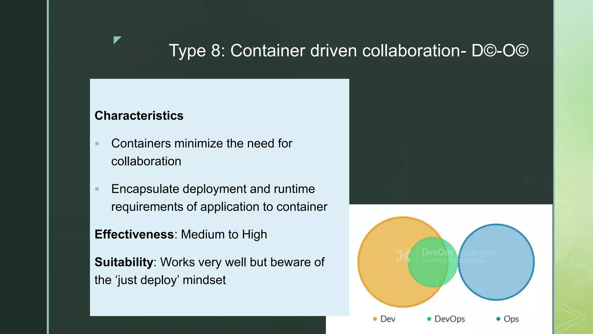 z
Type 8: Container driven collaboration- D©-O©
Characteristics
 Containers minimize the need for
collaboration
 Encapsulate deployment and runtime
requirements of application to container
Effectiveness: Medium to High
Suitability: Works very well but beware of
the ‘just deploy’ mindset
 