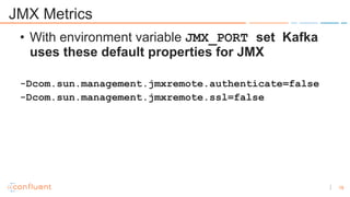 18
JMX Metrics
• With environment variable JMX_PORT set Kafka
uses these default properties for JMX
-Dcom.sun.management.j...