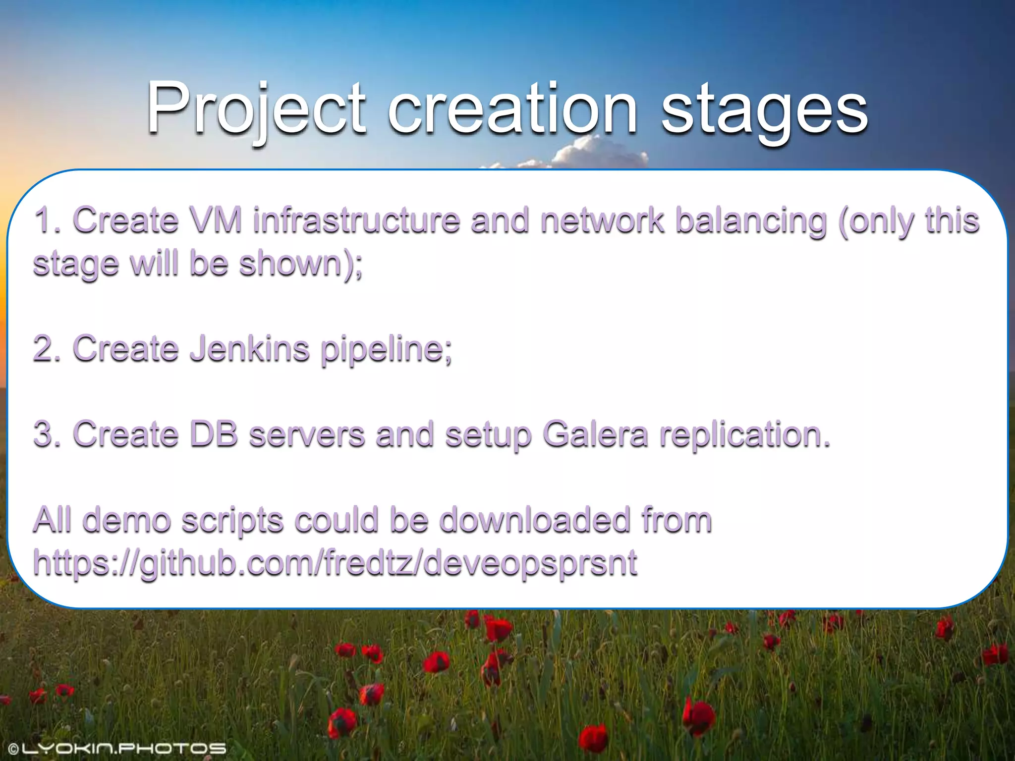 Project creation stages
1. Create VM infrastructure and network balancing (only this
stage will be shown);
2. Create Jenkins pipeline;
3. Create DB servers and setup Galera replication.
All demo scripts could be downloaded from
https://github.com/fredtz/deveopsprsnt
 