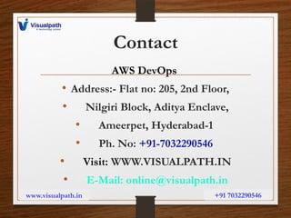 Contact
AWS DevOps
• Address:- Flat no: 205, 2nd Floor,
• Nilgiri Block, Aditya Enclave,
• Ameerpet, Hyderabad-1
• Ph. No: +91-7032290546
• Visit: WWW.VISUALPATH.IN
• E-Mail: online@visualpath.in
www.visualpath.in +91 7032290546
 
