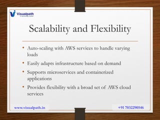 Scalability and Flexibility
• Auto-scaling with AWS services to handle varying
loads
• Easily adapts infrastructure based on demand
• Supports microservices and containerized
applications
• Provides flexibility with a broad set of AWS cloud
services
www.visualpath.in +91 7032290546
 