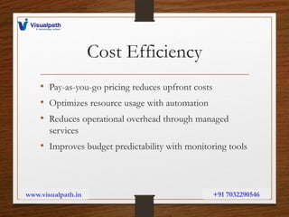 Cost Efficiency
• Pay-as-you-go pricing reduces upfront costs
• Optimizes resource usage with automation
• Reduces operational overhead through managed
services
• Improves budget predictability with monitoring tools
www.visualpath.in +91 7032290546
 