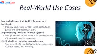 Real-World Use Cases
Faster deployment at Netflix, Amazon, and
Facebook:
• Industry leaders use DevOps to release features
quickly and continuously at scale.
Improved bug fixes and rollback systems:
• DevOps enables rapid identification and resolution
of issues with minimal downtime.
CI/CD pipelines reducing manual errors:
• Automated build and deployment pipelines ensure
accuracy, speed, and reliability.
 