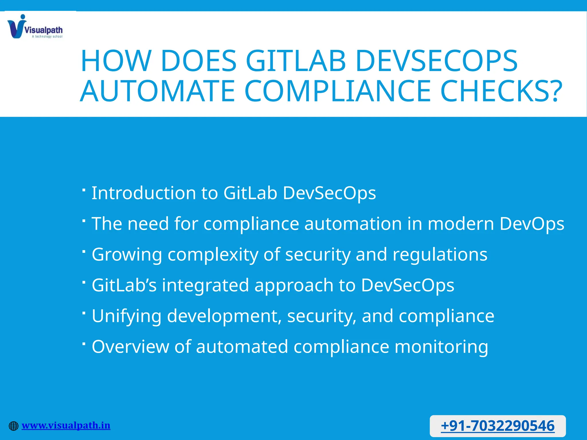 HOW DOES GITLAB DEVSECOPS
AUTOMATE COMPLIANCE CHECKS?
 Introduction to GitLab DevSecOps
 The need for compliance automation in modern DevOps
 Growing complexity of security and regulations
 GitLab’s integrated approach to DevSecOps
 Unifying development, security, and compliance
 Overview of automated compliance monitoring
+91-7032290546
 