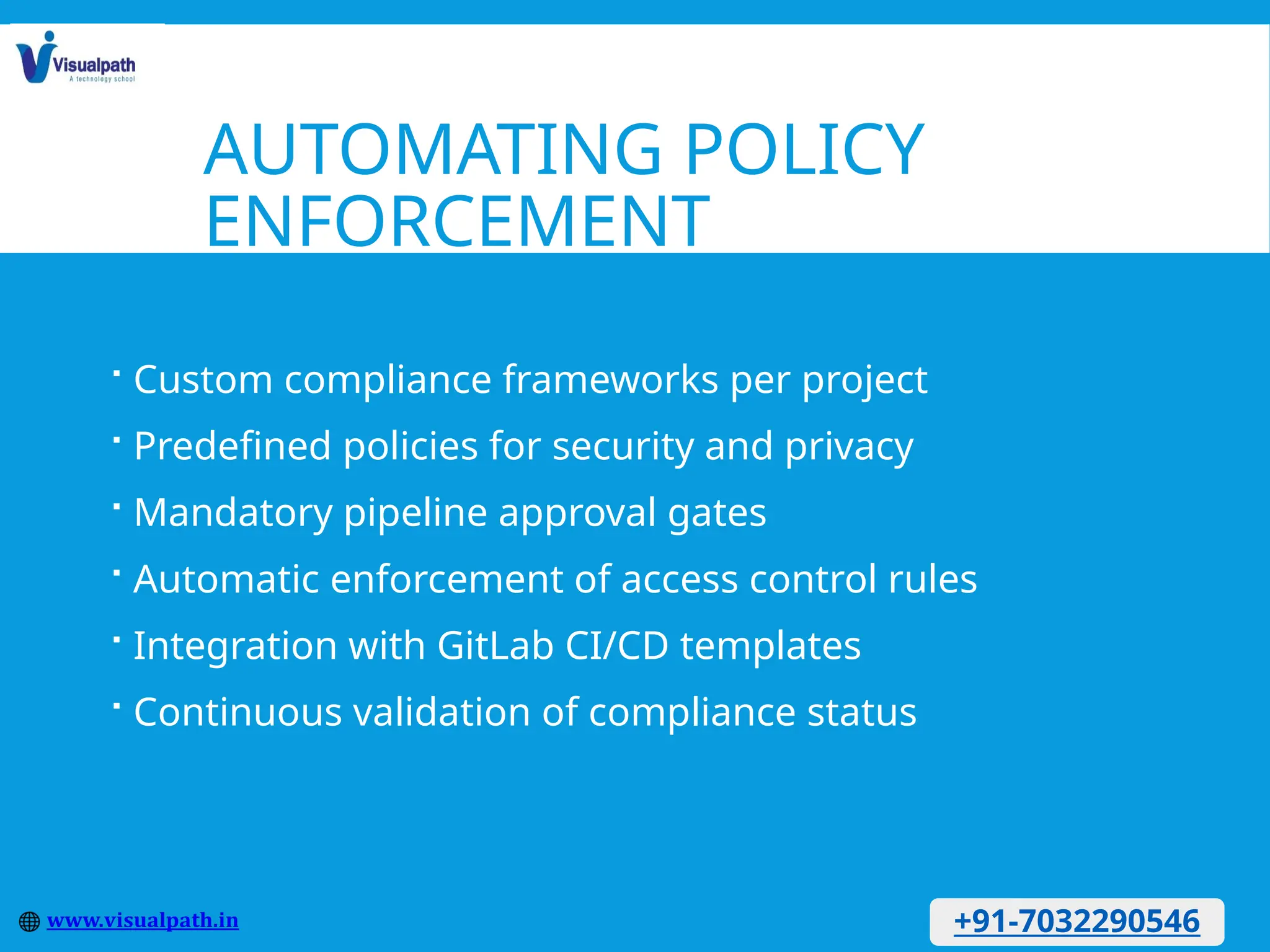 AUTOMATING POLICY
ENFORCEMENT
 Custom compliance frameworks per project
 Predefined policies for security and privacy
 Mandatory pipeline approval gates
 Automatic enforcement of access control rules
 Integration with GitLab CI/CD templates
 Continuous validation of compliance status
+91-7032290546
 