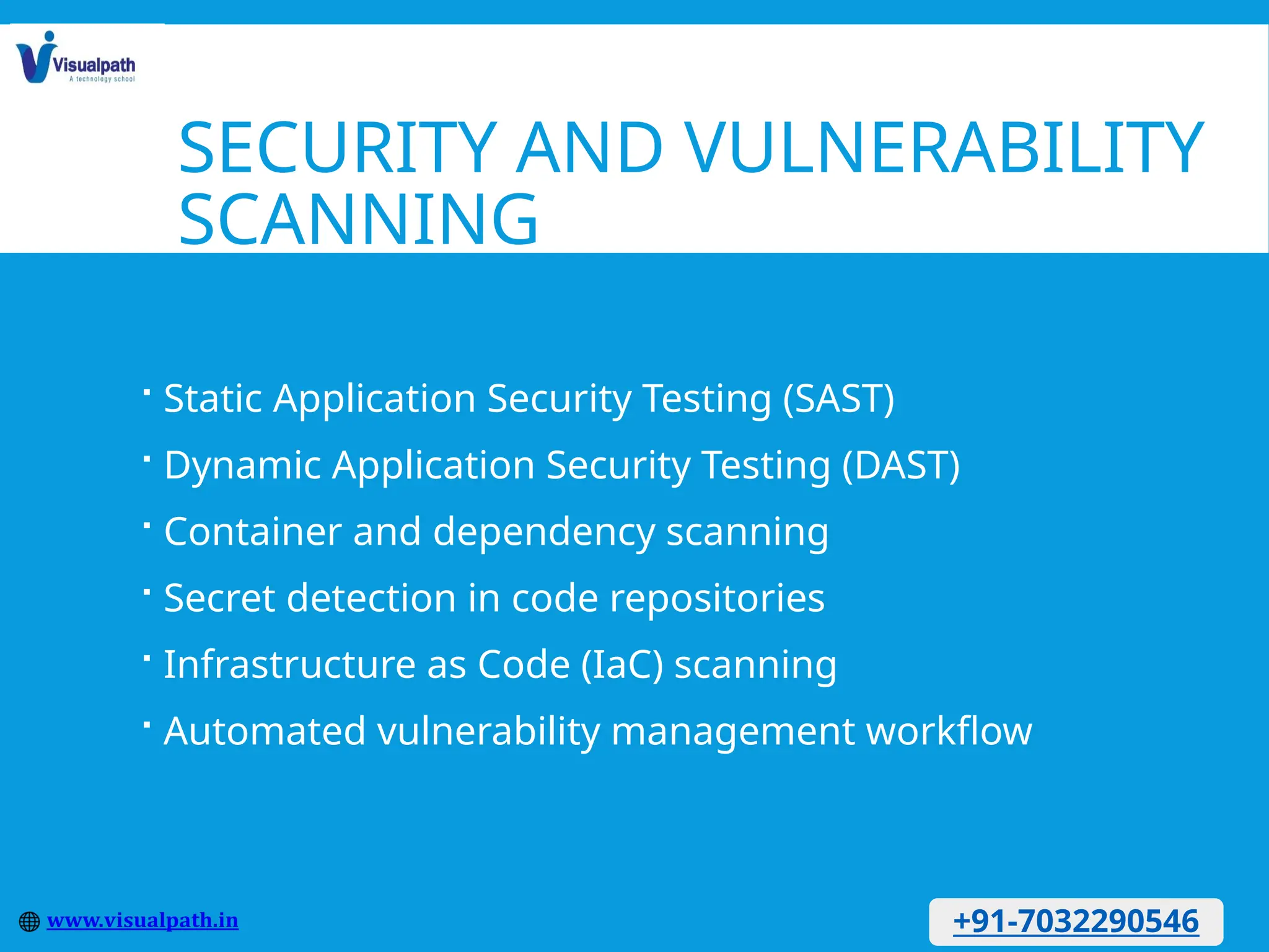 SECURITY AND VULNERABILITY
SCANNING
 Static Application Security Testing (SAST)
 Dynamic Application Security Testing (DAST)
 Container and dependency scanning
 Secret detection in code repositories
 Infrastructure as Code (IaC) scanning
 Automated vulnerability management workflow
+91-7032290546
 