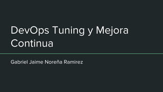 DevOps Tuning y Mejora
Continua
Gabriel Jaime Noreña Ramirez
 
