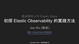 喬叔帶你上手 Elastic Stack
初探 Elastic Observability 的實踐方法
Joe Wu (喬叔)
喬叔 - Elastic Stack 技術交流
https://www.facebook.com/Joe.ElasticStack
Copyright © 2021 一隻狗狗有限公司
 