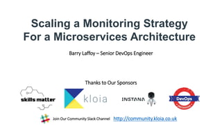 Barry Laffoy – Senior DevOps Engineer
Scaling a Monitoring Strategy
For a Microservices Architecture
Thanks to Our Sponsors
http://community.kloia.co.ukJoin Our Community Slack Channel
 
