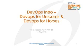 DevOps Intro –
Devops for Unicorns &
Devops for Horses
Mr. Goh Boon Nam, NUS-ISS
13 July 2018
1
© 2018 National University of Singapore. All Rights
Reserved.
 