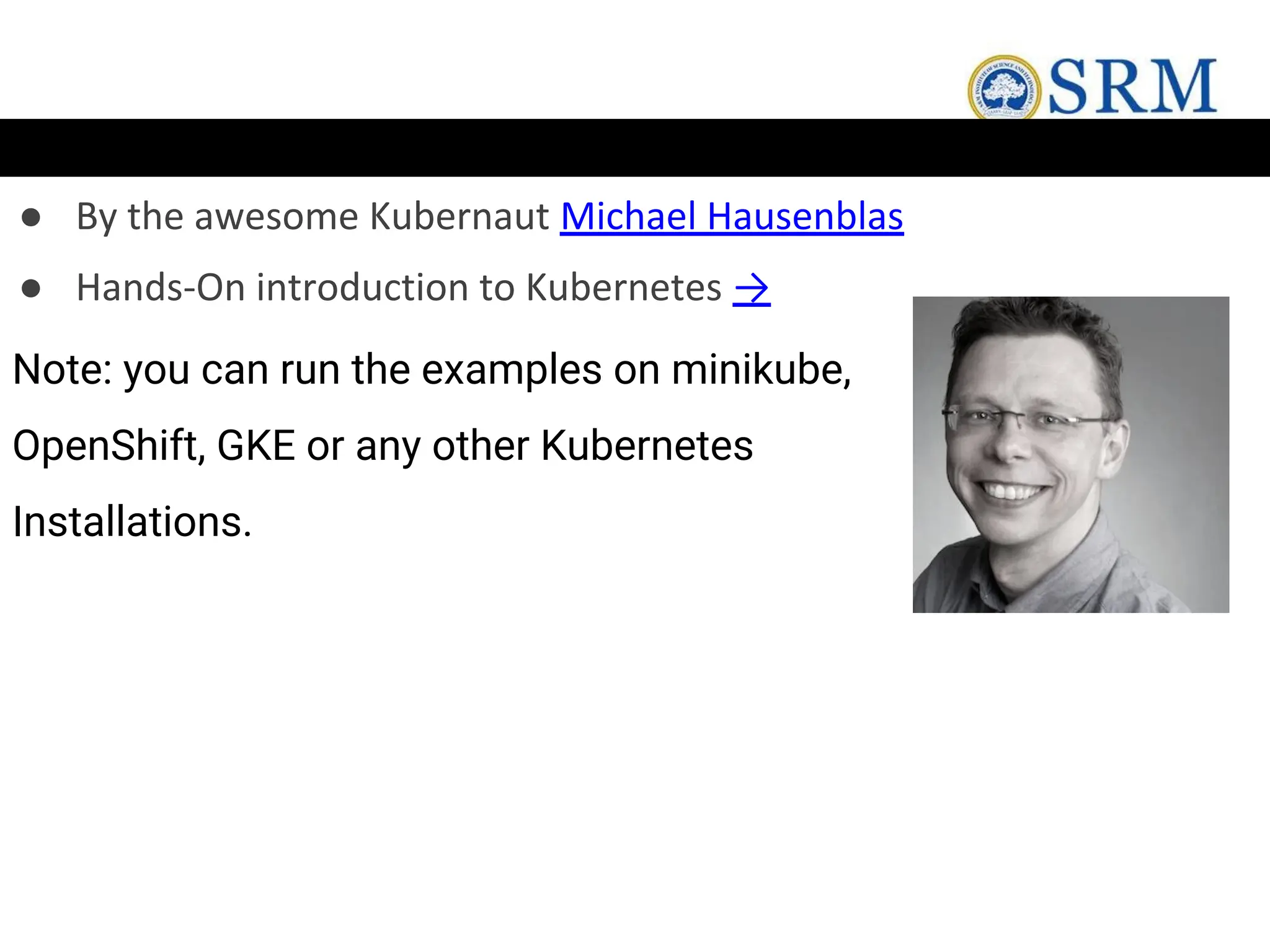 ● By the awesome Kubernaut Michael Hausenblas
● Hands-On introduction to Kubernetes →
Note: you can run the examples on minikube,
OpenShift, GKE or any other Kubernetes
Installations.
 
