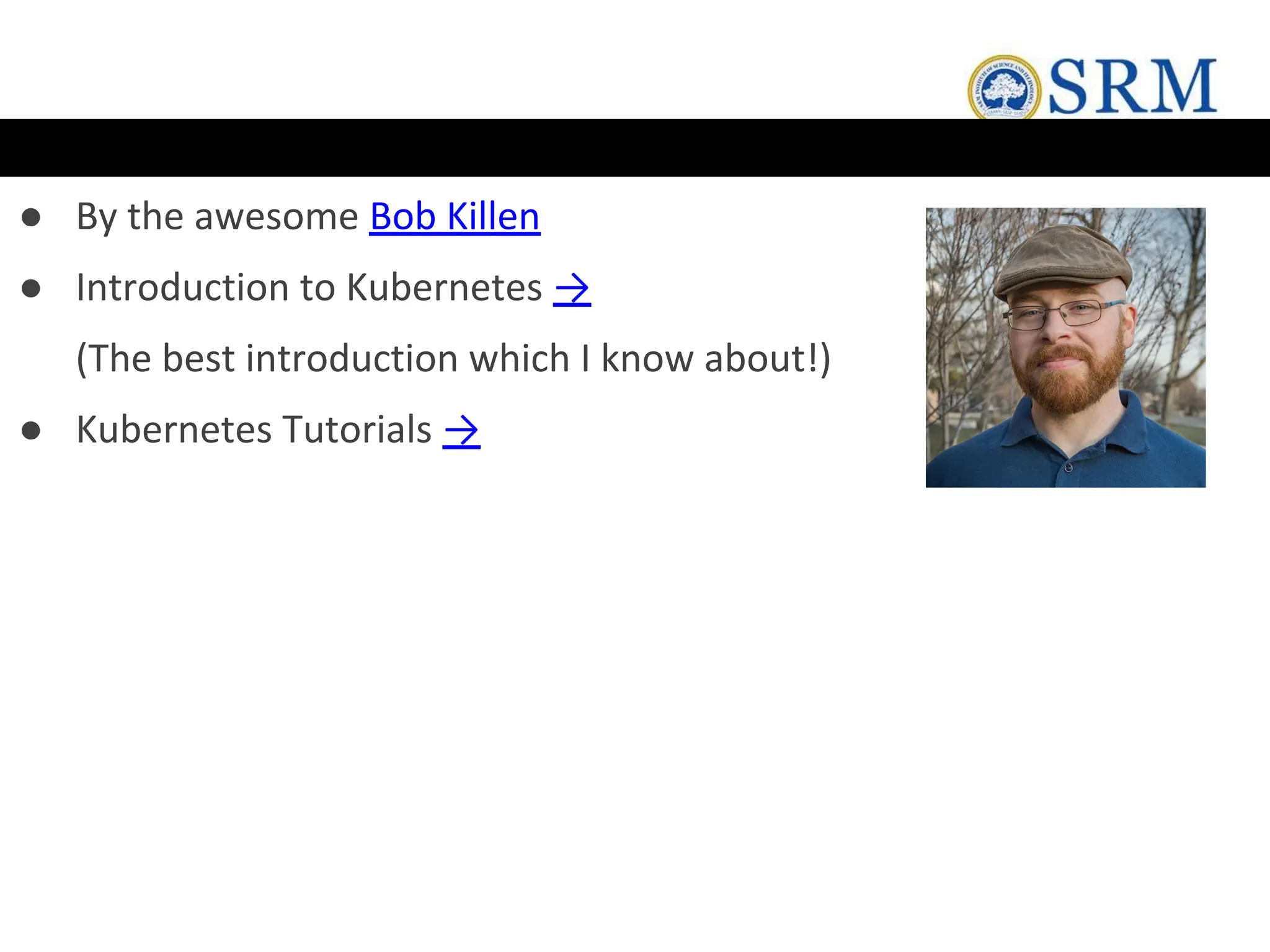 ● By the awesome Bob Killen
● Introduction to Kubernetes →
(The best introduction which I know about!)
● Kubernetes Tutorials →
 