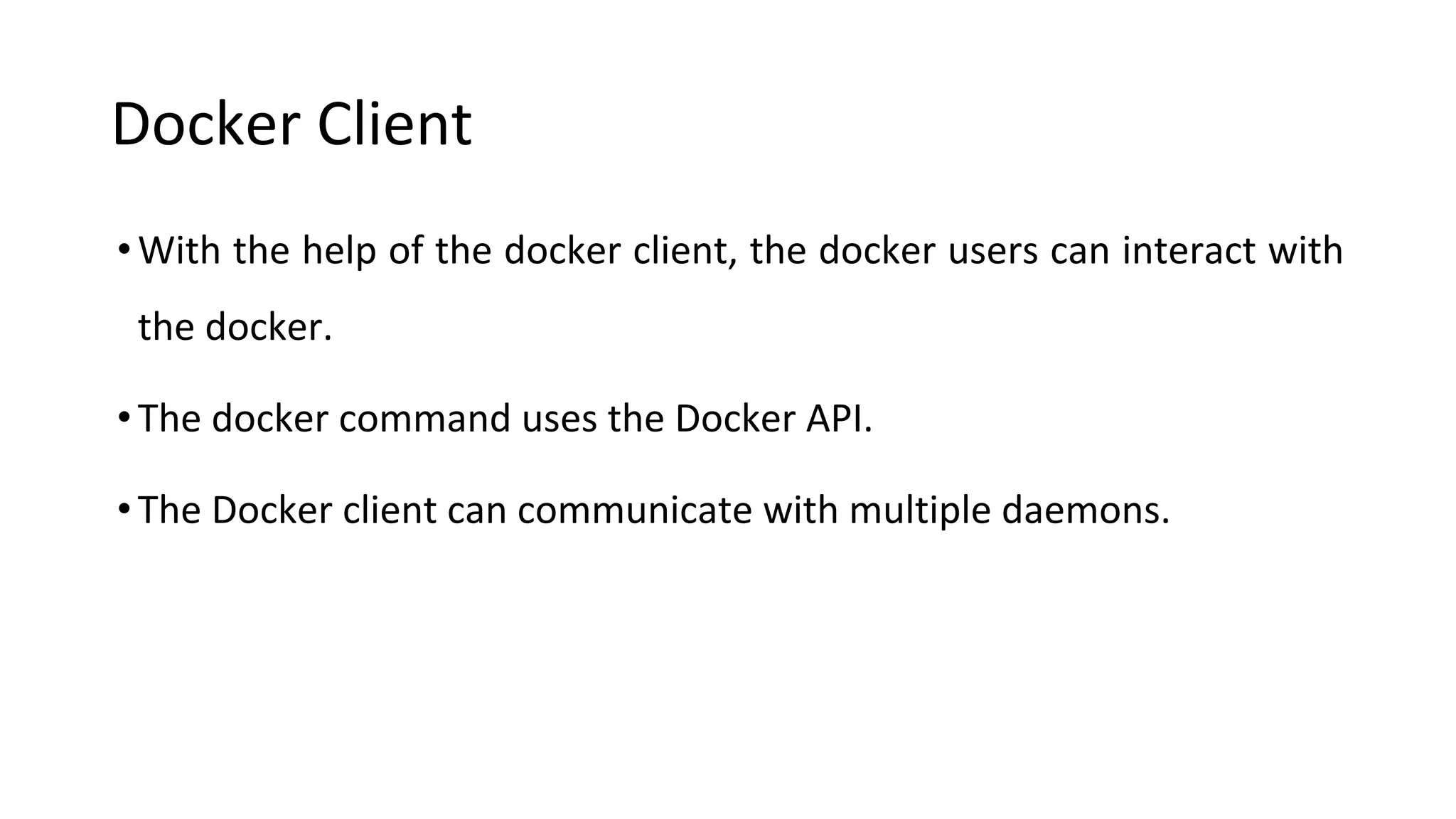 Docker Client
•With the help of the docker client, the docker users can interact with
the docker.
•The docker command uses the Docker API.
•The Docker client can communicate with multiple daemons.
 