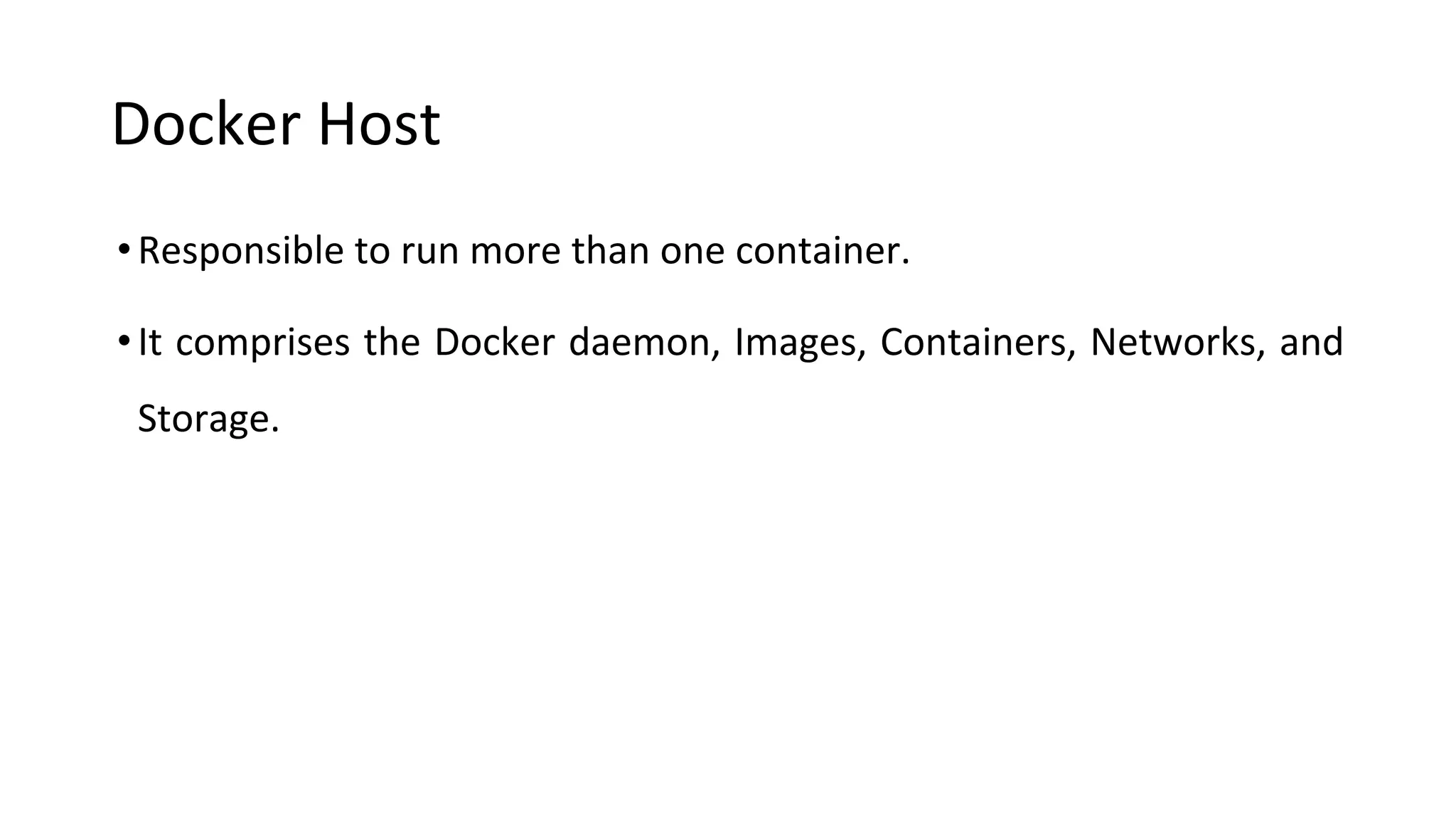 Docker Host
•Responsible to run more than one container.
•It comprises the Docker daemon, Images, Containers, Networks, and
Storage.
 