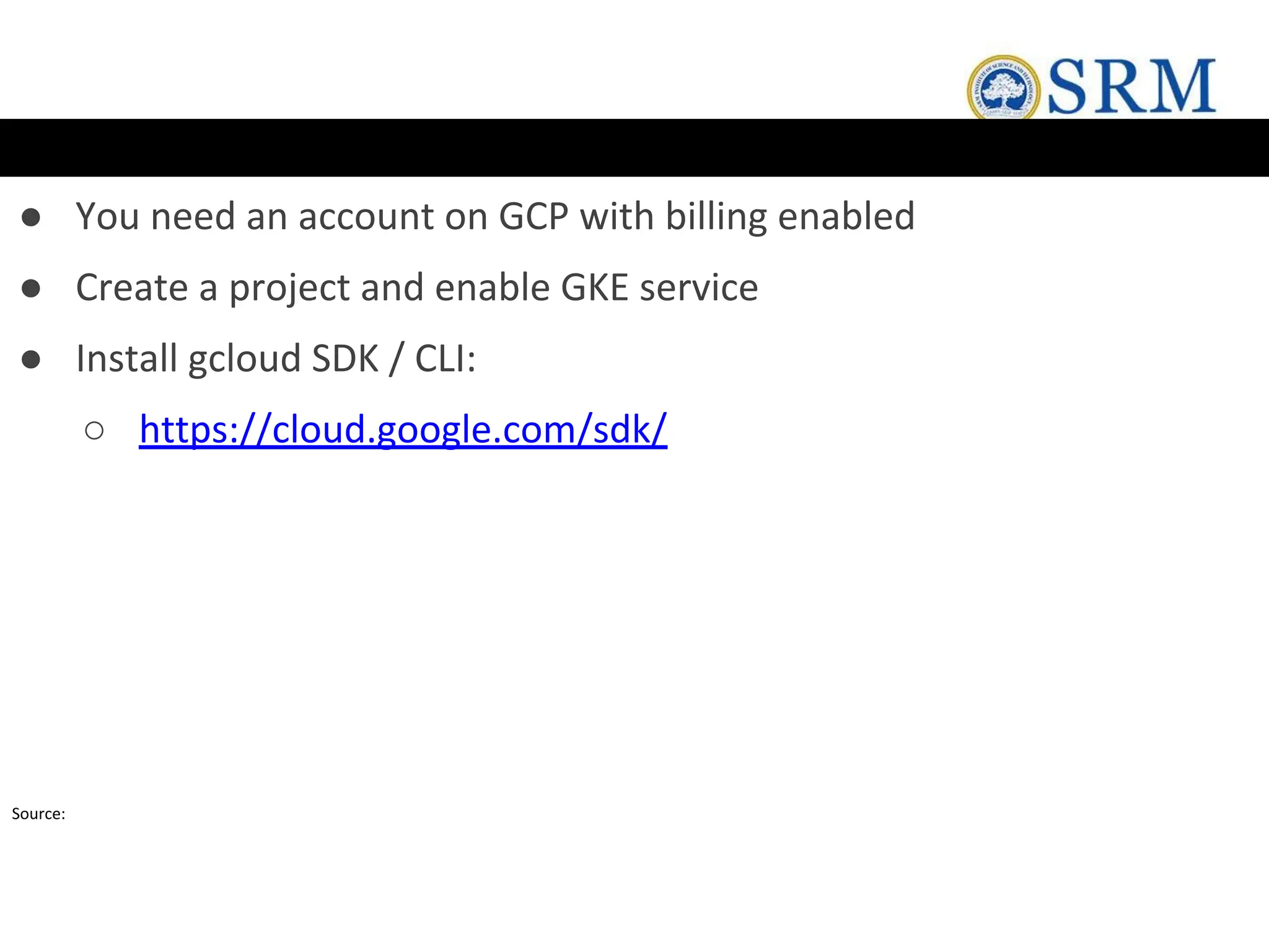 ● You need an account on GCP with billing enabled
● Create a project and enable GKE service
● Install gcloud SDK / CLI:
○ https://cloud.google.com/sdk/
Source:
 