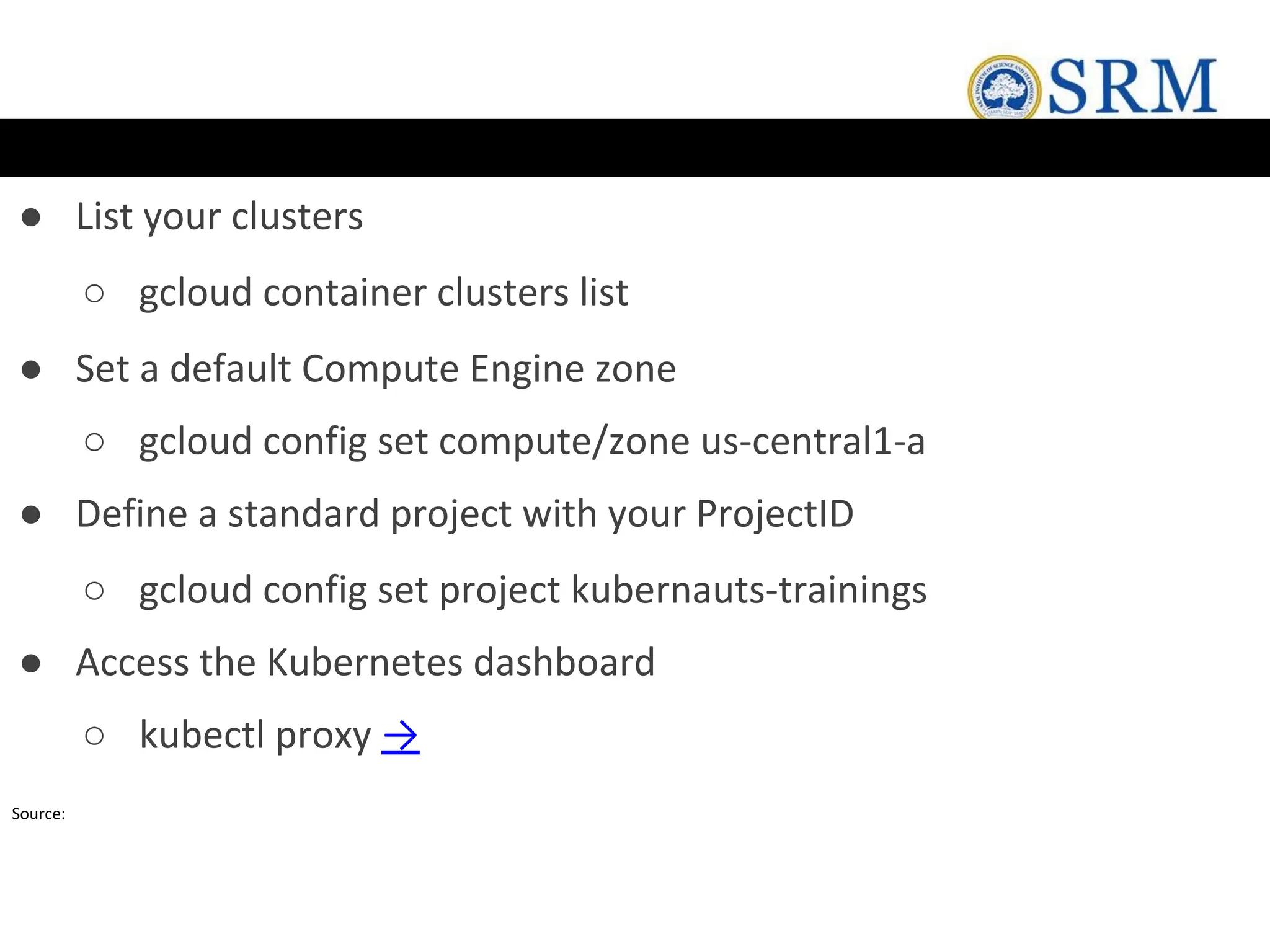 ● List your clusters
○ gcloud container clusters list
● Set a default Compute Engine zone
○ gcloud config set compute/zone us-central1-a
● Define a standard project with your ProjectID
○ gcloud config set project kubernauts-trainings
● Access the Kubernetes dashboard
○ kubectl proxy →
Source:
 