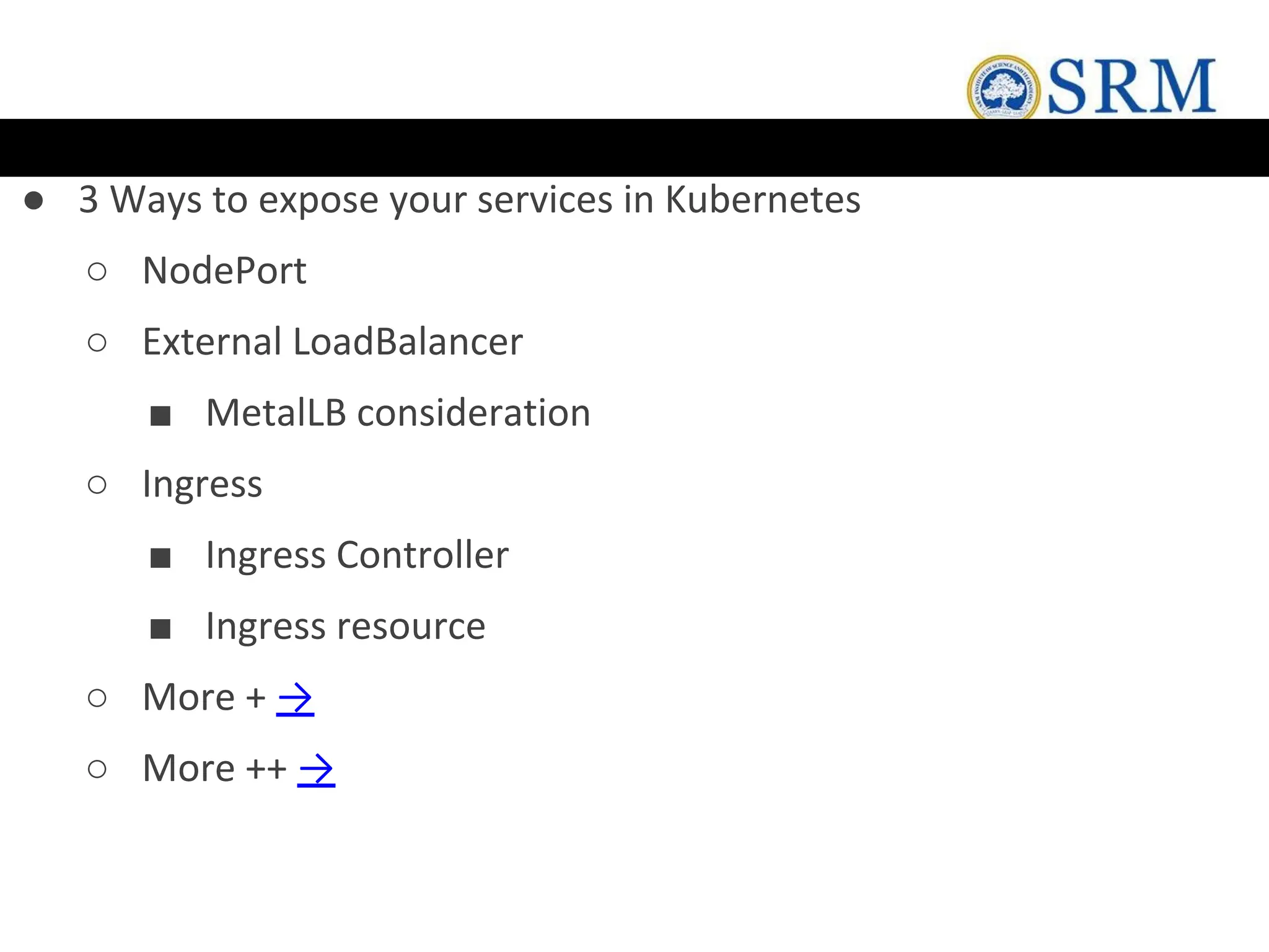 ● 3 Ways to expose your services in Kubernetes
○ NodePort
○ External LoadBalancer
■ MetalLB consideration
○ Ingress
■ Ingress Controller
■ Ingress resource
○ More + →
○ More ++ →
 